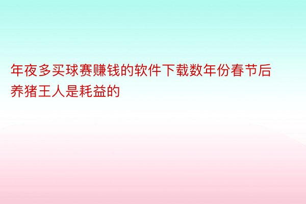 年夜多买球赛赚钱的软件下载数年份春节后养猪王人是耗益的